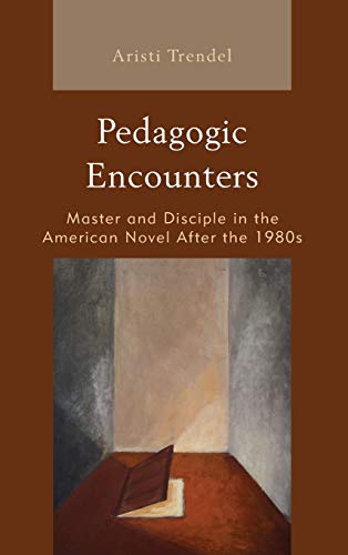Pedagogic Encounters: Master and Disciple in the American Novel After the 1980s (Politics, Literature, and Film)