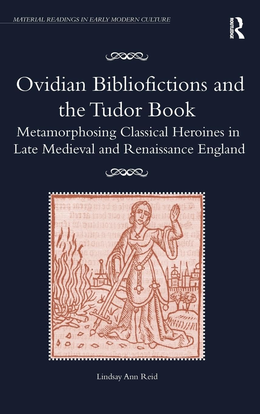 Ovidian Bibliofictions and the Tudor Book: Metamorphosing Classical Heroines in Late Medieval and Renaissance England (Material Readings in Early Modern Culture)