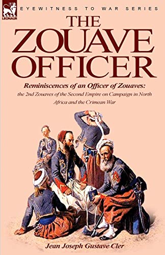 The Zouave Officer: Reminiscences of an Officer of Zouaves-the 2nd Zouaves of the Second Empire on Campaign in North Africa and the Crimean War