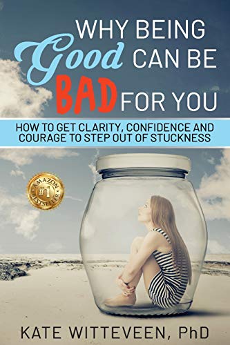 Why Being Good Can Be Bad For You: How to get clarity, confidence and courage to step out of stuckness