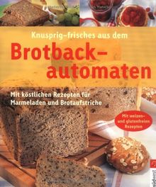 Knusprig - frisches aus dem Brotbackautomat. Mit köstlichen Rezepten für Marmeladen und Brotaufstriche