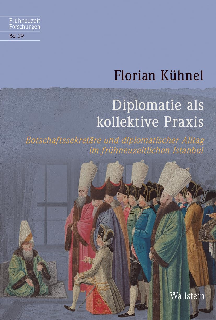 Diplomatie als kollektive Praxis: Botschaftssekretäre und diplomatischer Alltag im frühneuzeitlichen Istanbul (Frühneuzeit-Forschungen)