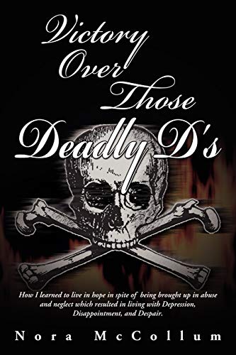 Victory Over Those Deadly D's: How I learned to live in hope in spite of being brought up in abuse and neglect which resulted in living with Depression, Disappointment, and Despair.