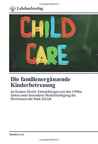 Die familienergänzende Kinderbetreuung: im Kanton Zürich. Entwicklungen seit den 1990er Jahren unter besonderer Berücksichtigung des Hortwesens der Stadt Zürich