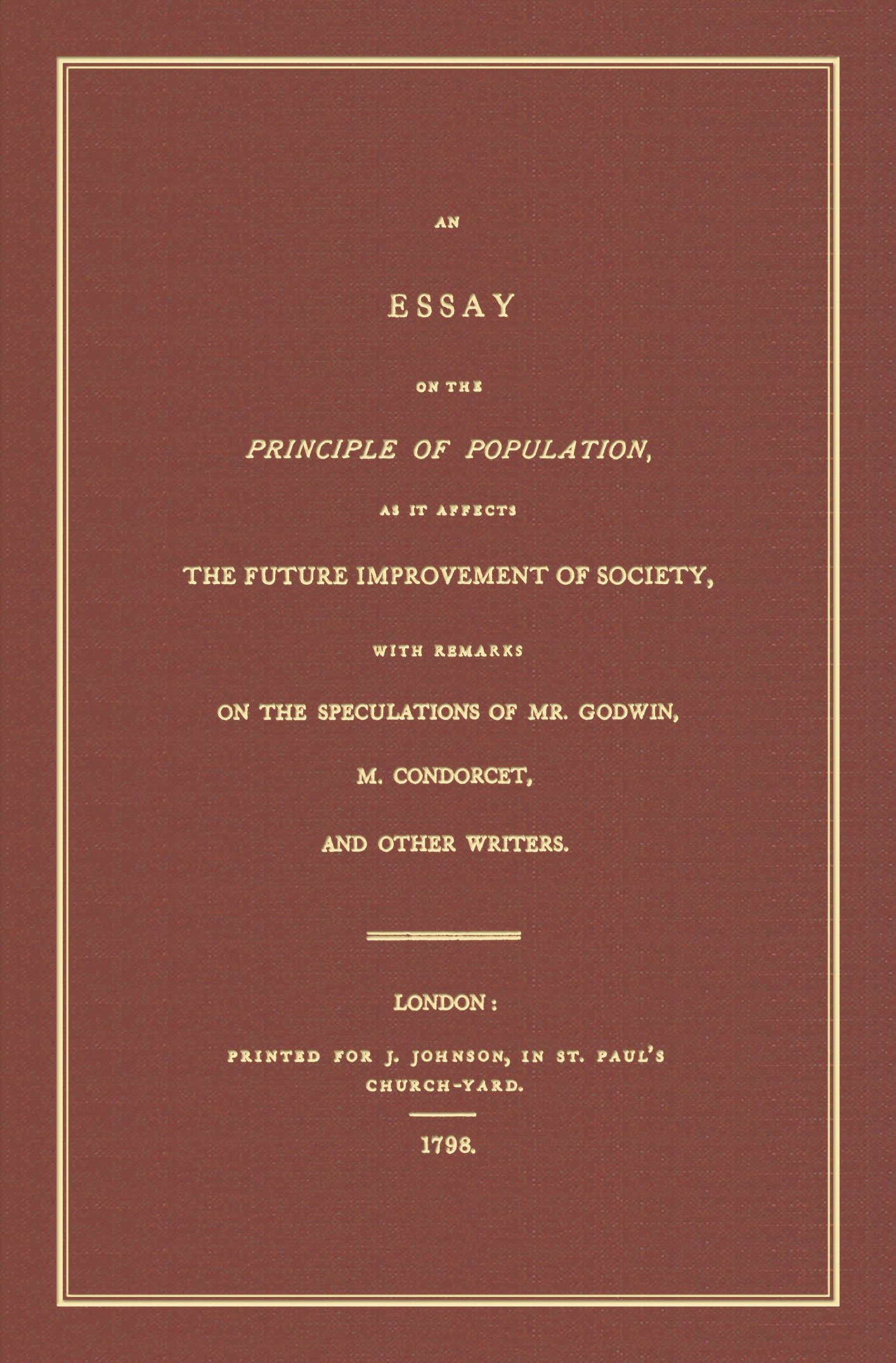 An Essay on the Principle of Population [1798]: As It Affects the Future Improvement of Society, with Remarks on the Speculations of Mr. Godwin, M. Condorcet, and Other Writers