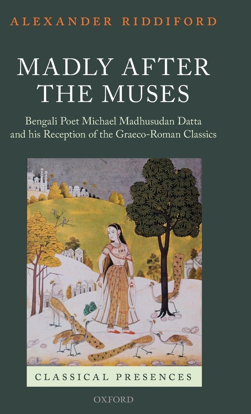 Madly After the Muses: Bengali Poet Michael Madhusudan Datta and His Reception of the Graeco-Roman Classics (Classical Presences)