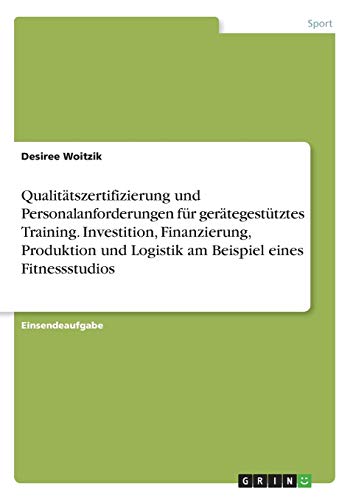 Qualitätszertifizierung und Personalanforderungen für gerätegestütztes Training. Investition, Finanzierung, Produktion und Logistik am Beispiel eines Fitnessstudios