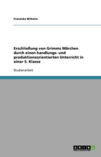 Erschließung von Grimms Märchen durch einen handlungs- und produktionsorientierten Unterricht in einer 5. Klasse