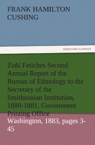 Zuñi Fetiches Second Annual Report of the Bureau of Ethnology to the Secretary of the Smithsonian Institution, 1880-1881, Government Printing Office, Washington, 1883, pages 3-45 (TREDITION CLASSICS)