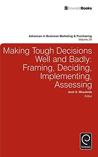 Making Tough Decisions Well and Badly: Framing, Deciding, Implementing, Assessing (Advances in Business Marketing & Purchasing, 24, Band 24)