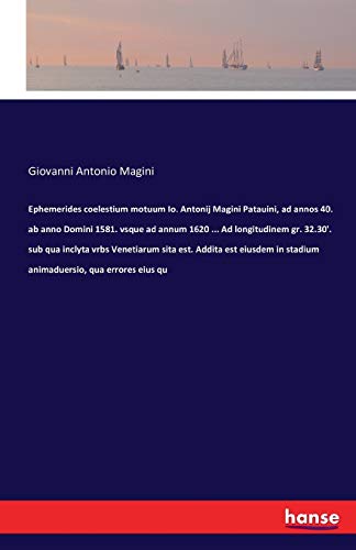 Ephemerides coelestium motuum Io. Antonij Magini Patauini, ad annos 40. ab anno Domini 1581. vsque ad annum 1620 ... Ad longitudinem gr. 32.30'. sub ... in stadium animaduersio, qua errores eius qu