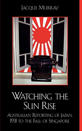 Watching the Sun Rise: Australian Reporting of Japan, 1931 to the Fall of Singapore