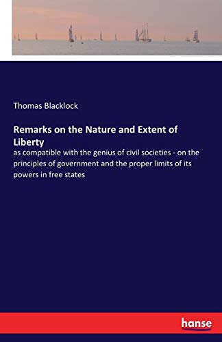Remarks on the Nature and Extent of Liberty: as compatible with the genius of civil societies - on the principles of government and the proper limits of its powers in free states