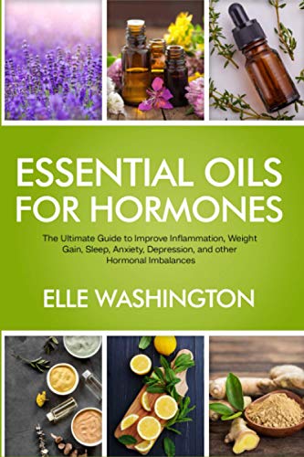 Essential Oils for Hormones: The Ultimate Beginners Guide to Improve Inflammation, Weight Gain, Sleep, Anxiety, Depression and other Hormonal Imbalance Symptoms
