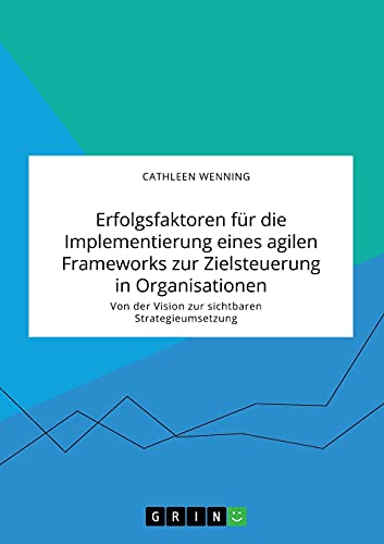 Erfolgsfaktoren für die Implementierung eines agilen Frameworks zur Zielsteuerung in Organisationen. Von der Vision zur sichtbaren Strategieumsetzung: Magisterarbeit