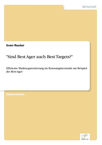 Sind Best Ager auch Best Targets?: Effiziente Marktsegmentierung im Konsumg?termarkt am Beispiel der Best-Ager: Effiziente Marktsegmentierung im Konsumgütermarkt am Beispiel der Best-Ager