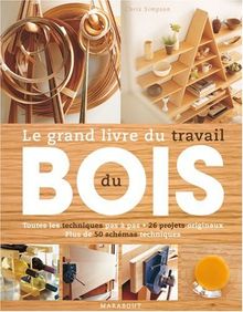 Le grand livre du travail du bois : toutes les techniques pas à pas, 26 projets originaux, plus de 50 schémas techniques