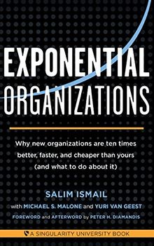 Exponential Organizations: Why New Organizations Are Ten Times Better, Faster, and Cheaper Than Yours (and What to Do about It)