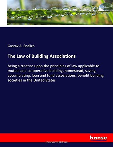 The Law of Building Associations: being a treatise upon the principles of law applicable to mutual and co-operative building, homestead, saving, ... building societies in the United States