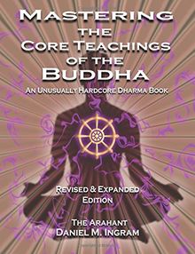 Mastering the Core Teachings of the Buddha: An Unusually Hardcore Dharma Book (Second Edition Revised and Expanded)