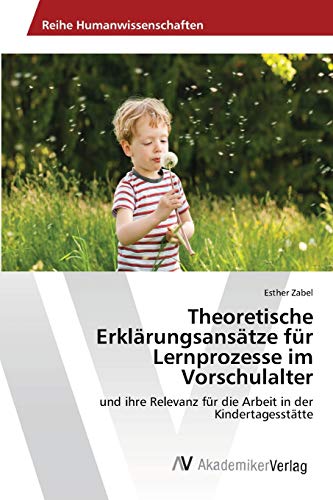 Theoretische Erklärungsansätze für Lernprozesse im Vorschulalter: und ihre Relevanz für die Arbeit in der Kindertagesstätte