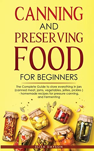 CANNING AND PRESERVING FOOD FOR BEGINNERS: The Complete Guide to store everything in jars ( canned meat, jams, vegetables, jellies, pickles ) - homemade recipes for pressure canning, and Fermenting