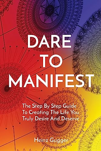 Dare to Manifest: The Step By Step Guide To Creating The Life You Truly Desire And Deserve