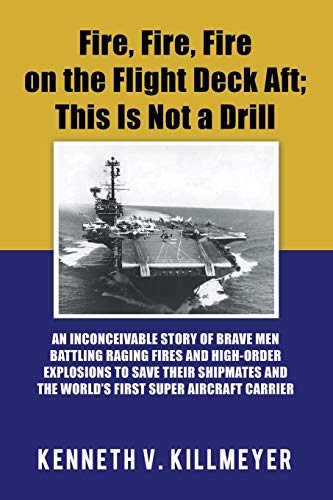 Fire, Fire, Fire on the Flight Deck Aft; This Is Not a Drill: An Inconceivable Story of Brave Men Battling Raging Fires and High-Order Explosions to ... and the World'S First Super Aircraft Carrier
