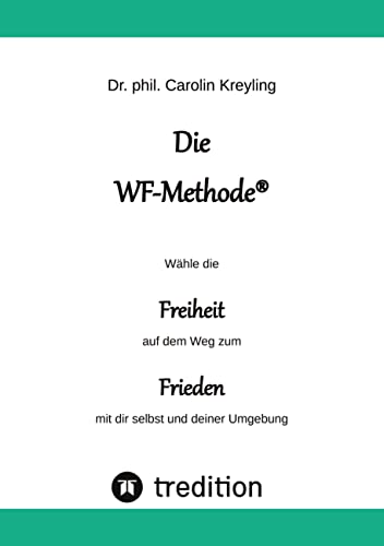 Die WF-Methode - eine nachhaltige und effektive Möglichkeit, Konflikte zu lösen!: Wähle die Freiheit auf dem Weg zum Frieden mit dir selbst und deiner Umgebung