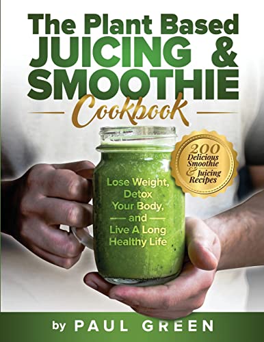 The Plant Based Juicing And Smoothie Cookbook: 200 Delicious Smoothie And Juicing Recipes To Lose Weight, Detox Your Body and Live A Long Healthy Life