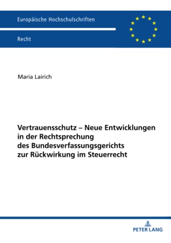 Vertrauensschutz – Neue Entwicklungen in der Rechtsprechung des Bundesverfassungsgerichts zur Rückwirkung im Steuerrecht: Dissertationsschrift (Europäische Hochschulschriften Recht, Band 6291)