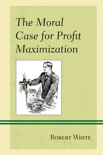 The Moral Case for Profit Maximization (Capitalist Thought: Studies in Philosophy, Politics, and Economics)