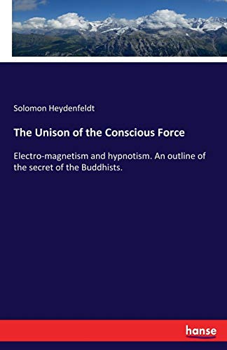 The Unison of the Conscious Force: Electro-magnetism and hypnotism. An outline of the secret of the Buddhists.