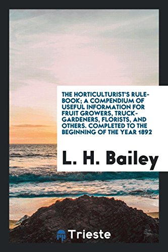 The horticulturist's rule-book; a compendium of useful information for fruit growers, truck-gardeners, florists, and others. Completed to the beginning of the year 1892