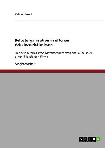 Selbstorganisation in offenen Arbeitsverhältnissen: Handeln auf Basis von Metakompetenzen am Fallbeispiel einer IT-basierten Firma