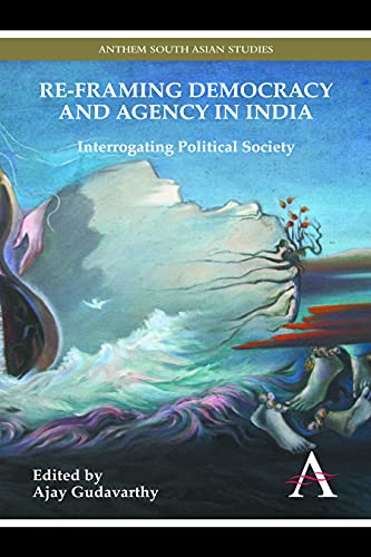 Re-Framing Democracy and Agency in India: Interrogating Political Society (Anthem South Asian Studies)