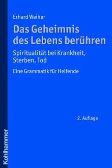 Das Geheimnis des Lebens berühren. Spiritualität bei Krankheit, Sterben, Tod: Eine Grammatik für Helfende