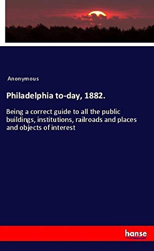 Philadelphia to-day, 1882.: Being a correct guide to all the public buildings, institutions, railroads and places and objects of interest