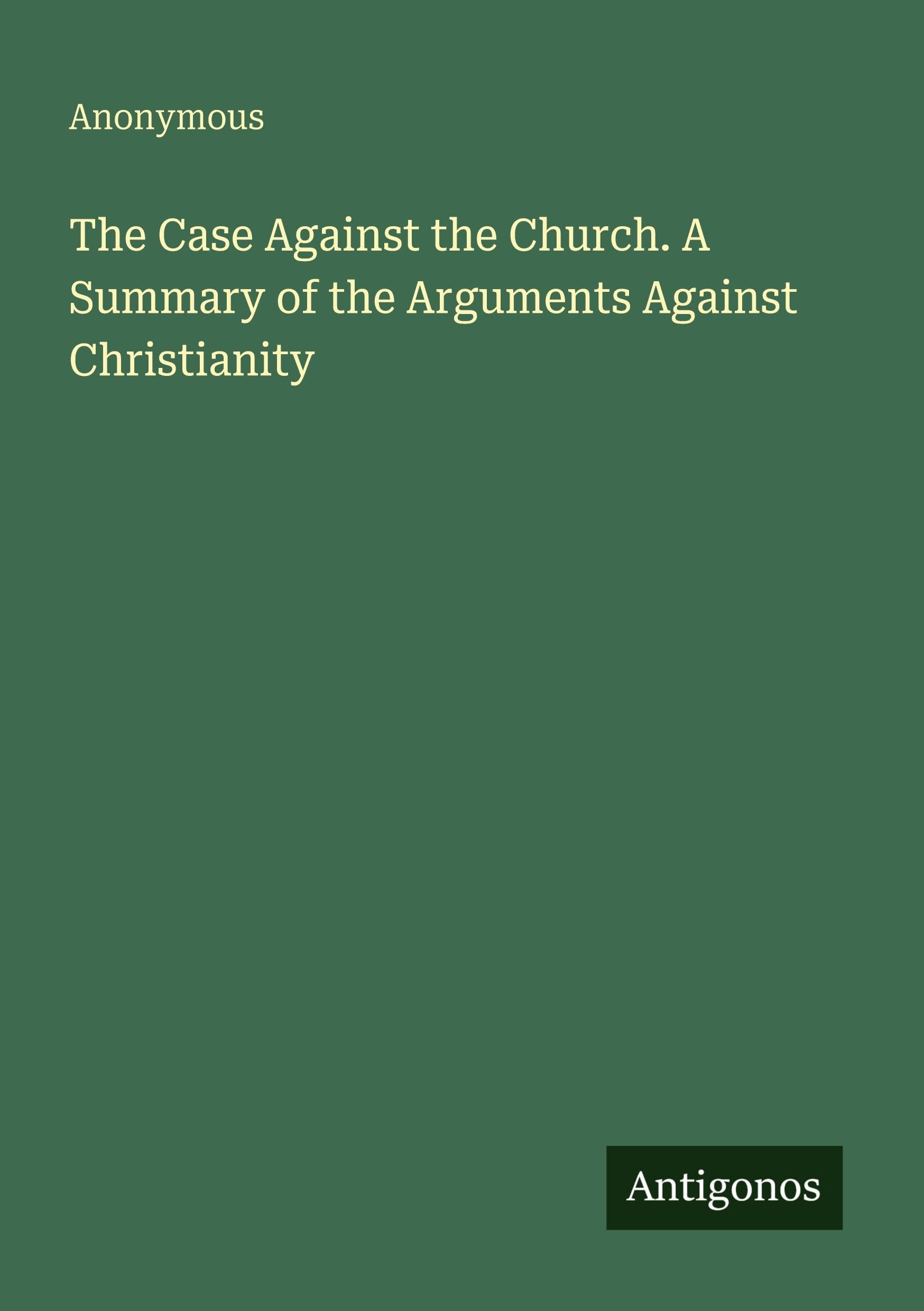 The Case Against the Church. A Summary of the Arguments Against Christianity