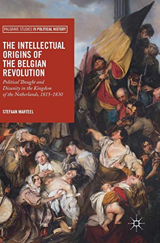 The Intellectual Origins of the Belgian Revolution: Political Thought and Disunity in the Kingdom of the Netherlands, 1815-1830 (Palgrave Studies in Political History)