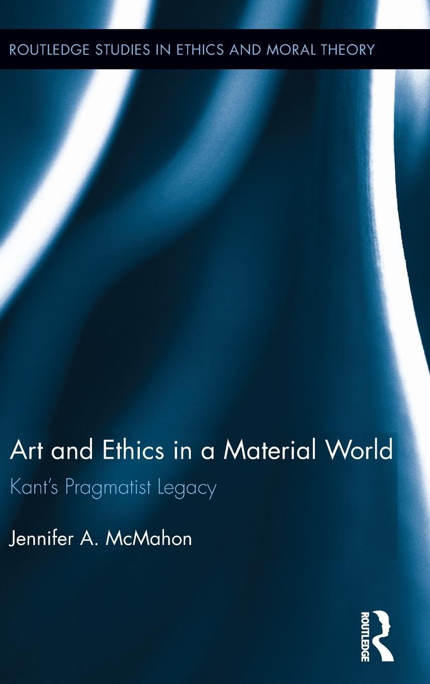 Art and Ethics in a Material World: Kant's Pragmatist Legacy (Routledge Studies in Ethics and Moral Theory, 23, Band 23)