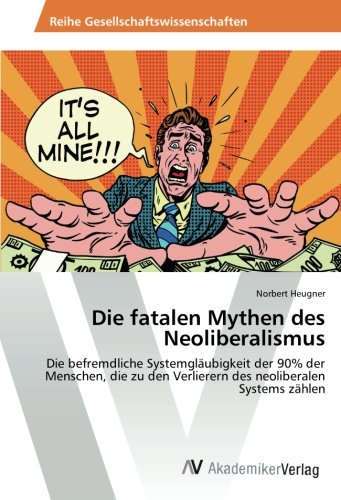 Die fatalen Mythen des Neoliberalismus: Die befremdliche Systemgläubigkeit der 90% der Menschen, die zu den Verlierern des neoliberalen Systems zählen