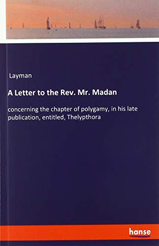 A Letter to the Rev. Mr. Madan: concerning the chapter of polygamy, in his late publication, entitled, Thelypthora