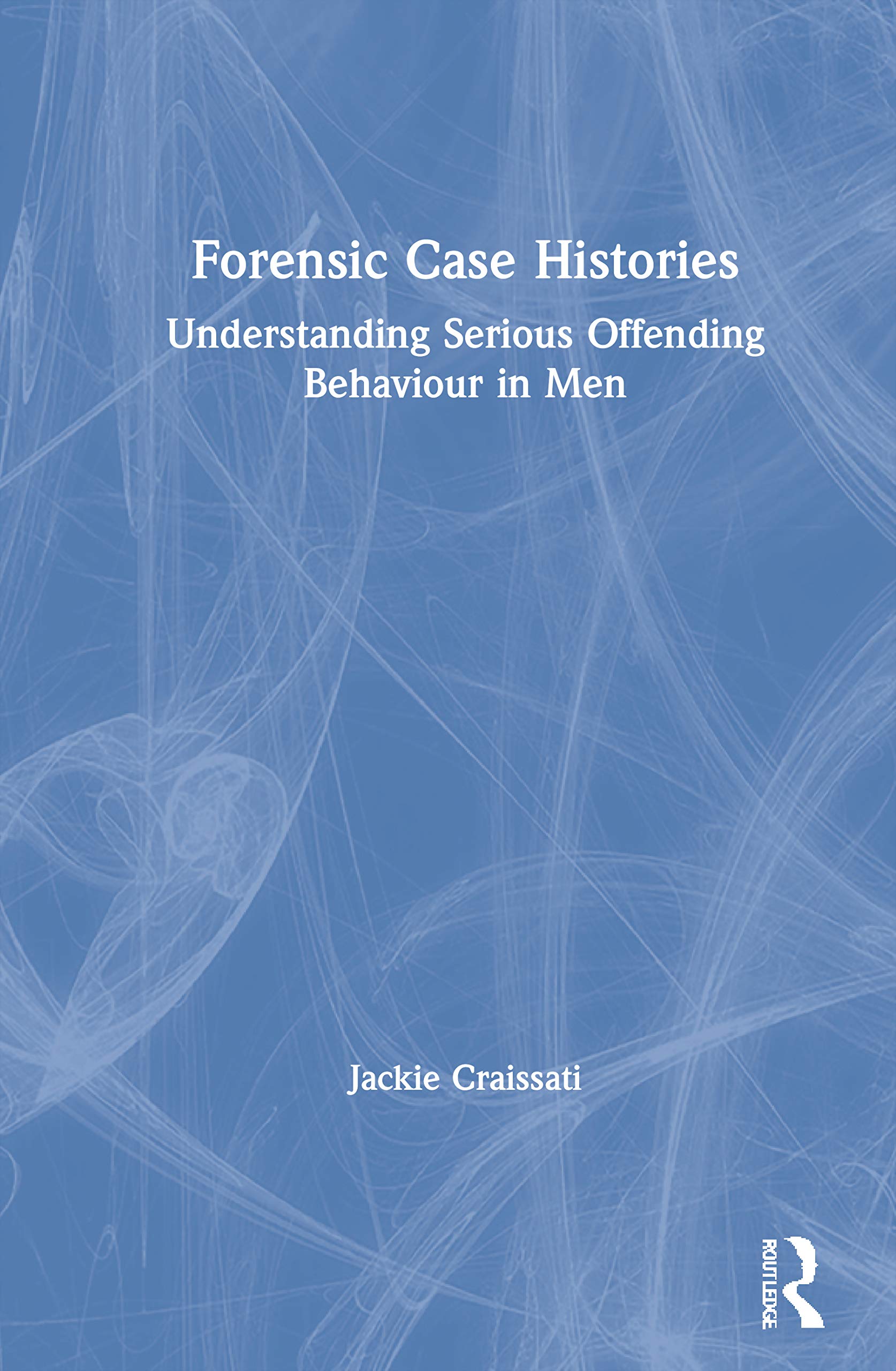 Forensic Case Histories: Understanding Serious Offending Behaviour in Men