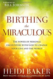 Birthing the Miraculous: The Power of Personal Encounters with God to Change Your Life and the World