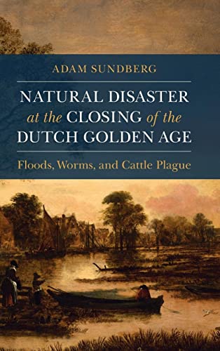Natural Disaster at the Closing of the Dutch Golden Age: Floods, Worms, and Cattle Plague (Studies in Environment and History)