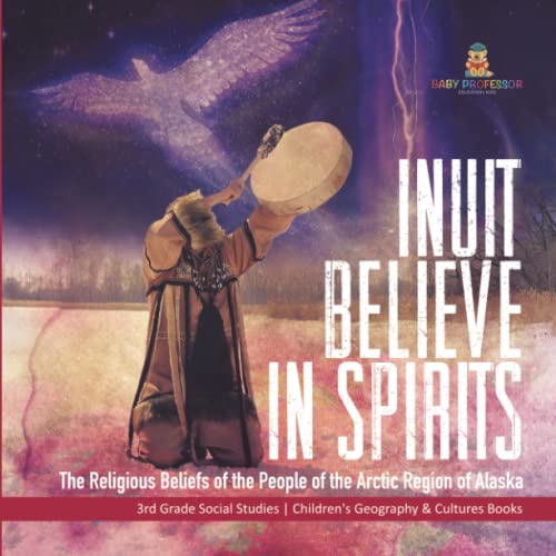 Inuit Believe in Spirits: The Religious Beliefs of the People of the Arctic Region of Alaska 3rd Grade Social Studies Children's Geography & Cultures Books