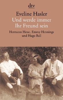 Und werde immer Ihr Freund sein: Hermann Hesse, Emmy Hennings und Hugo Ball