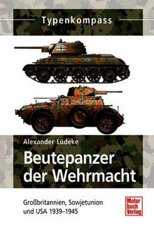 Beutepanzer der Wehrmacht: Grobritannien, Sowjetunion und USA 1939-1945: Großbritannien, Sowjetunion und USA 1939-1945 (Typenkompass)