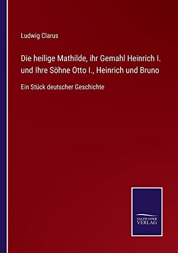 Die heilige Mathilde, ihr Gemahl Heinrich I. und Ihre Söhne Otto I., Heinrich und Bruno: Ein Stück deutscher Geschichte